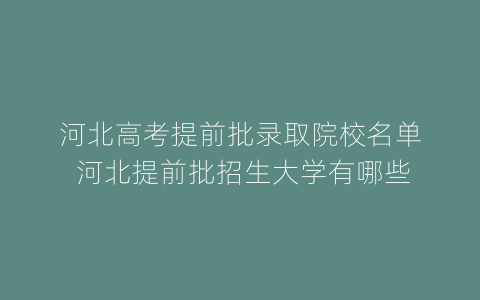 河北高考提前批录取院校名单 河北提前批招生大学有哪些