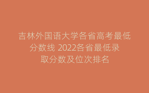 吉林外国语大学各省高考最低分数线 2022各省最低录取分数及位次排名