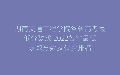 湖南交通工程学院各省高考最低分数线 2022各省最低录取分数及位次排名