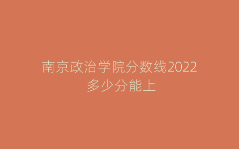 南京政治学院分数线2022 多少分能上