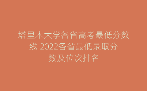 塔里木大学各省高考最低分数线 2022各省最低录取分数及位次排名