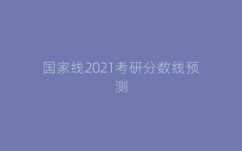 国家线2021考研分数线预测