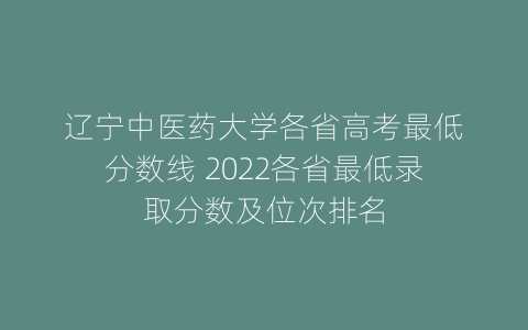 辽宁中医药大学各省高考最低分数线 2022各省最低录取分数及位次排名