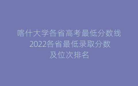 喀什大学各省高考最低分数线 2022各省最低录取分数及位次排名