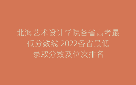 北海艺术设计学院各省高考最低分数线 2022各省最低录取分数及位次排名