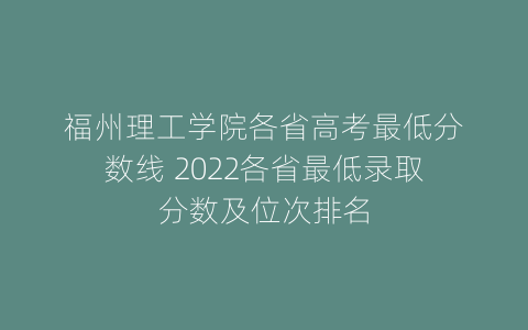 福州理工学院各省高考最低分数线 2022各省最低录取分数及位次排名