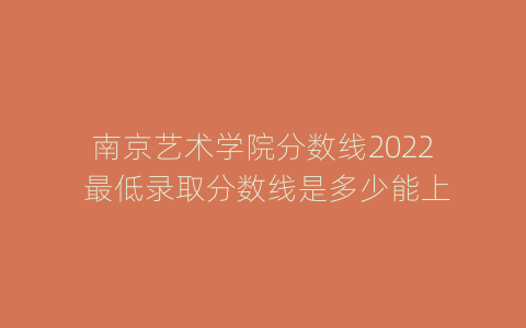 南京艺术学院分数线2022 最低录取分数线是多少能上