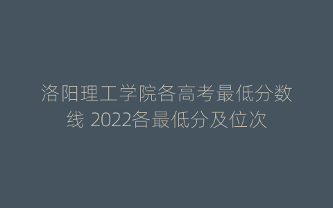 洛阳理工学院各高考最低分数线 2022各最低分及位次