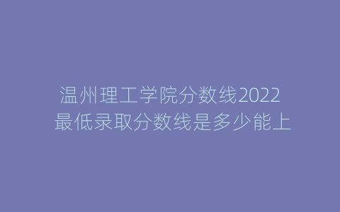 温州理工学院分数线2022 最低录取分数线是多少能上