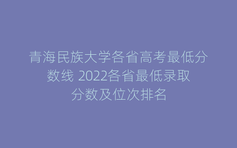 青海民族大学各省高考最低分数线 2022各省最低录取分数及位次排名