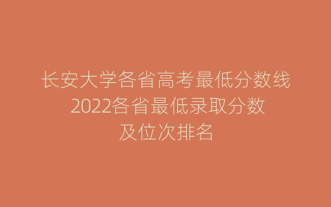 长安大学各省高考最低分数线 2022各省最低录取分数及位次排名