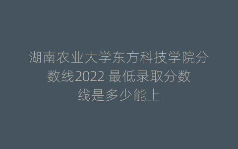 湖南农业大学东方科技学院分数线2022 最低录取分数线是多少能上