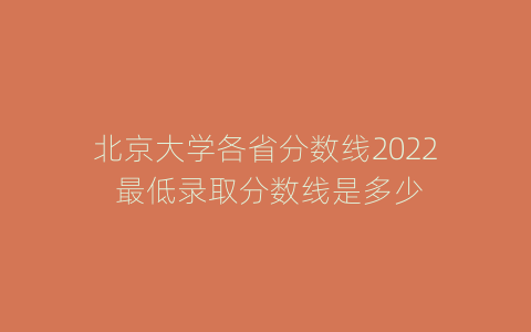 北京大学各省分数线2022 最低录取分数线是多少