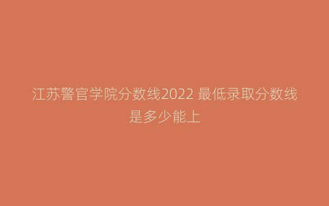 江苏警官学院分数线2022 最低录取分数线是多少能上
