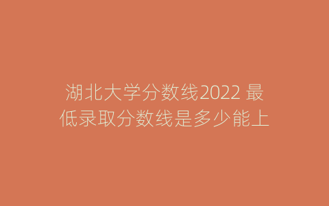 湖北大学分数线2022 最低录取分数线是多少能上