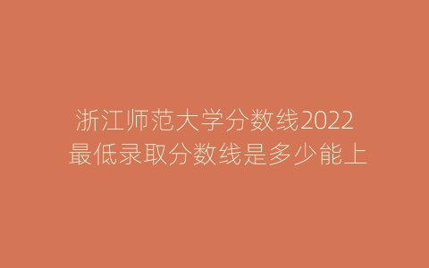 浙江师范大学分数线2022 最低录取分数线是多少能上