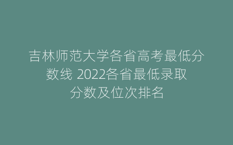 吉林师范大学各省高考最低分数线 2022各省最低录取分数及位次排名