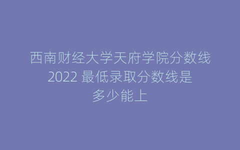 西南财经大学天府学院分数线2022 最低录取分数线是多少能上