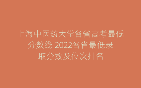 上海中医药大学各省高考最低分数线 2022各省最低录取分数及位次排名