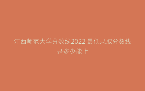 江西师范大学分数线2022 最低录取分数线是多少能上