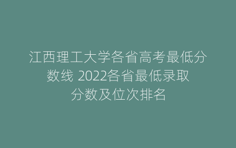 江西理工大学各省高考最低分数线 2022各省最低录取分数及位次排名