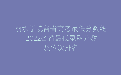 丽水学院各省高考最低分数线 2022各省最低录取分数及位次排名