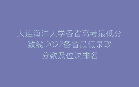 大连海洋大学各省高考最低分数线 2022各省最低录取分数及位次排名