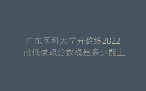 广东医科大学分数线2022 最低录取分数线是多少能上