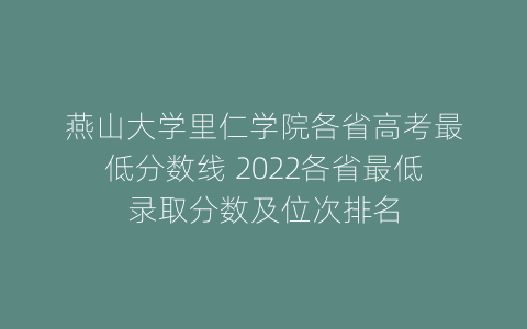 燕山大学里仁学院各省高考最低分数线 2022各省最低录取分数及位次排名