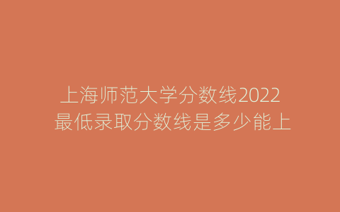 上海师范大学分数线2022 最低录取分数线是多少能上