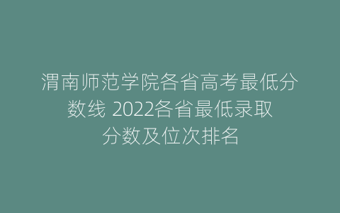 渭南师范学院各省高考最低分数线 2022各省最低录取分数及位次排名