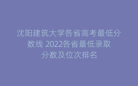 沈阳建筑大学各省高考最低分数线 2022各省最低录取分数及位次排名