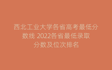 西北工业大学各省高考最低分数线 2022各省最低录取分数及位次排名