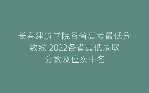 长春建筑学院各省高考最低分数线 2022各省最低录取分数及位次排名