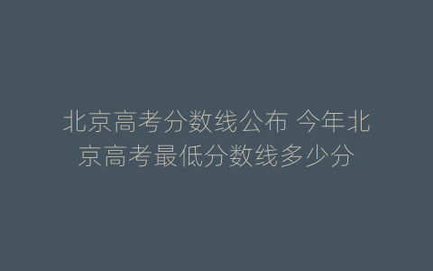 北京高考分数线公布 今年北京高考最低分数线多少分