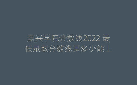 嘉兴学院分数线2022 最低录取分数线是多少能上