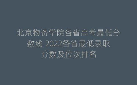 北京物资学院各省高考最低分数线 2022各省最低录取分数及位次排名