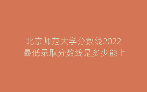 北京师范大学分数线2022 最低录取分数线是多少能上