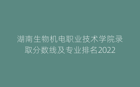 湖南生物机电职业技术学院录取分数线及专业排名2022
