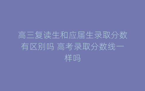 高三复读生和应届生录取分数有区别吗 高考录取分数线一样吗