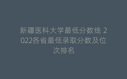 新疆医科大学最低分数线 2022各省最低录取分数及位次排名