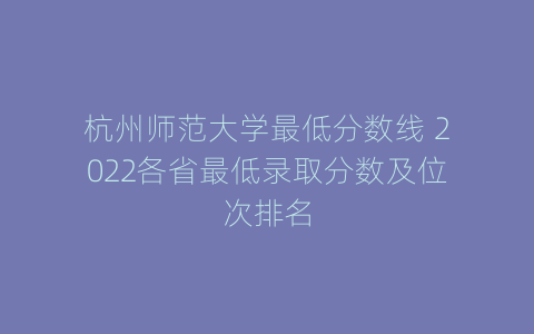 杭州师范大学最低分数线 2022各省最低录取分数及位次排名