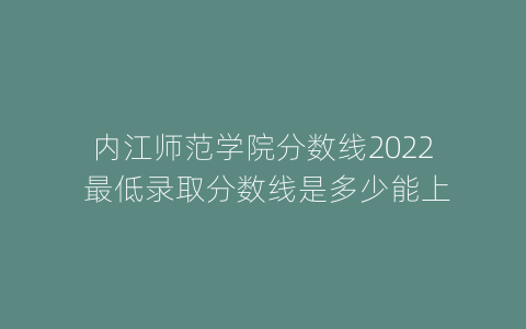 内江师范学院分数线2022 最低录取分数线是多少能上
