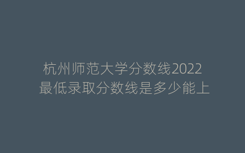 杭州师范大学分数线2022 最低录取分数线是多少能上