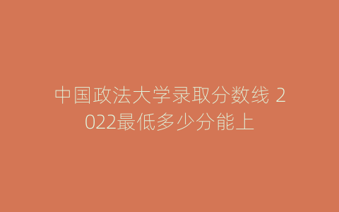 中国政法大学录取分数线 2022最低多少分能上