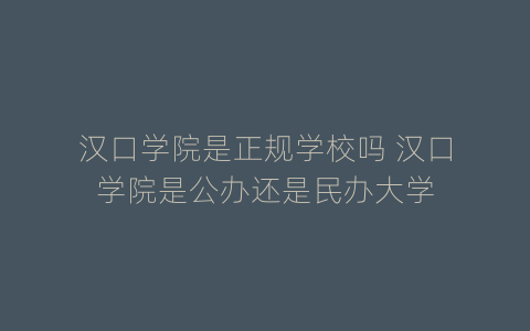 汉口学院是正规学校吗 汉口学院是公办还是民办大学